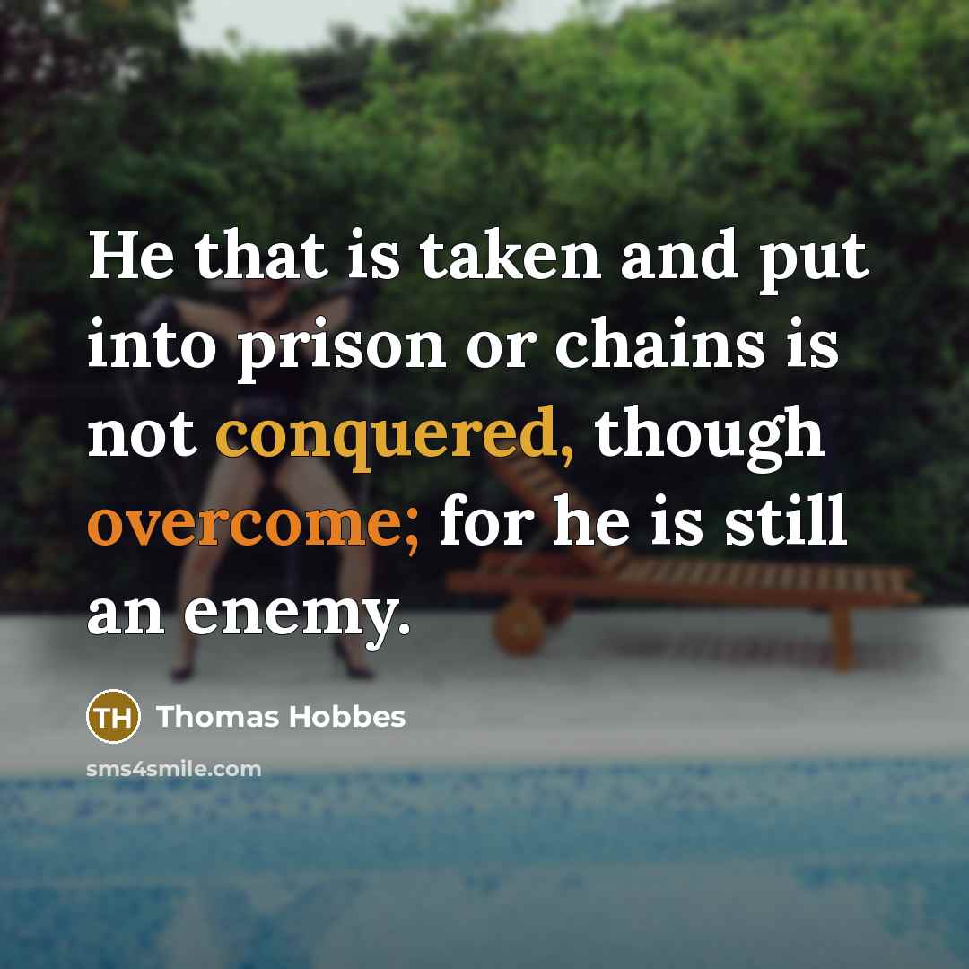“He that is taken and put into prison or chains is not conquered, though overcome; for he is still an enemy.” quote by Thomas Hobbes