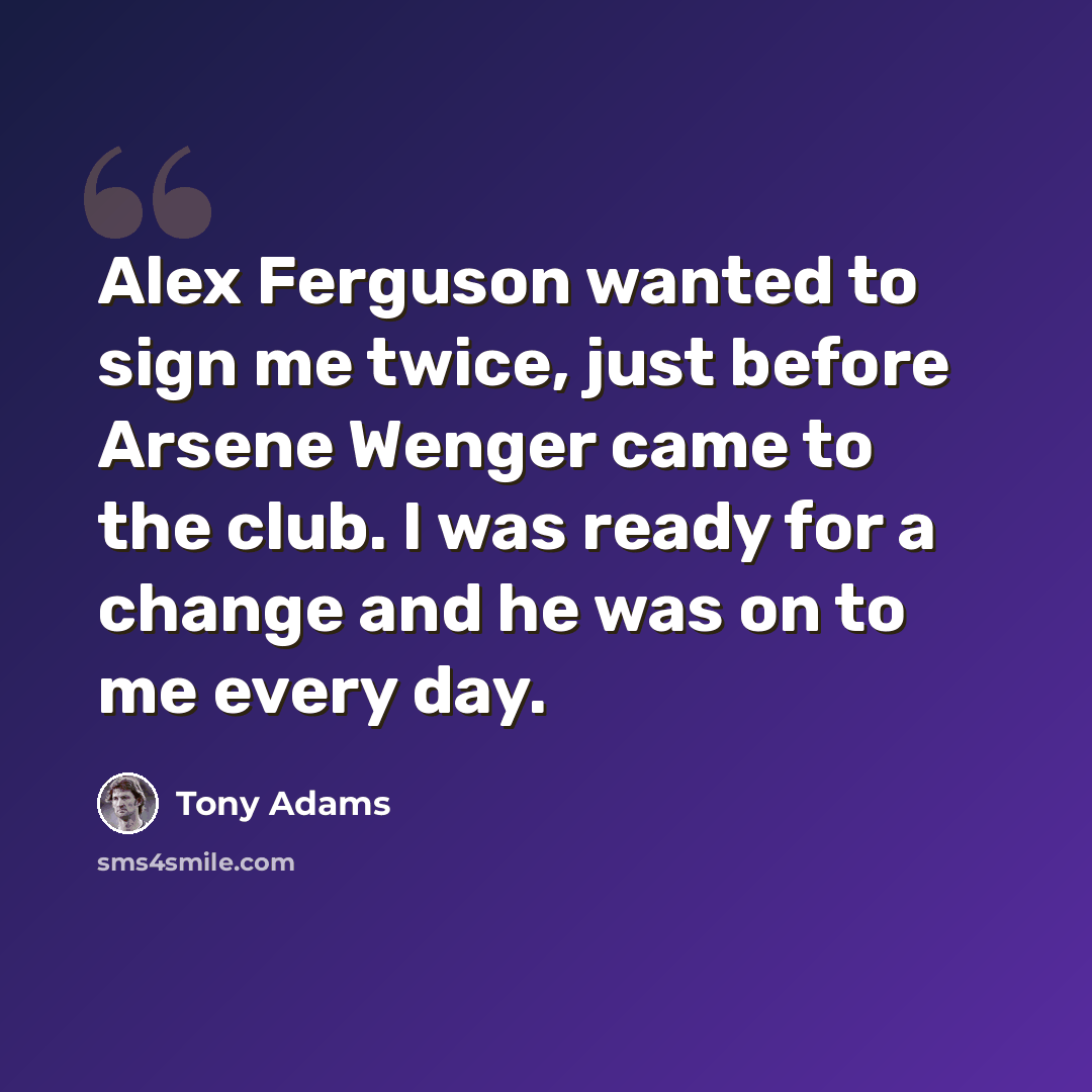 “Alex Ferguson wanted to sign me twice, just before Arsene Wenger came to the club. I was ready for a change and he was on to me every day.” quote by Tony Adams