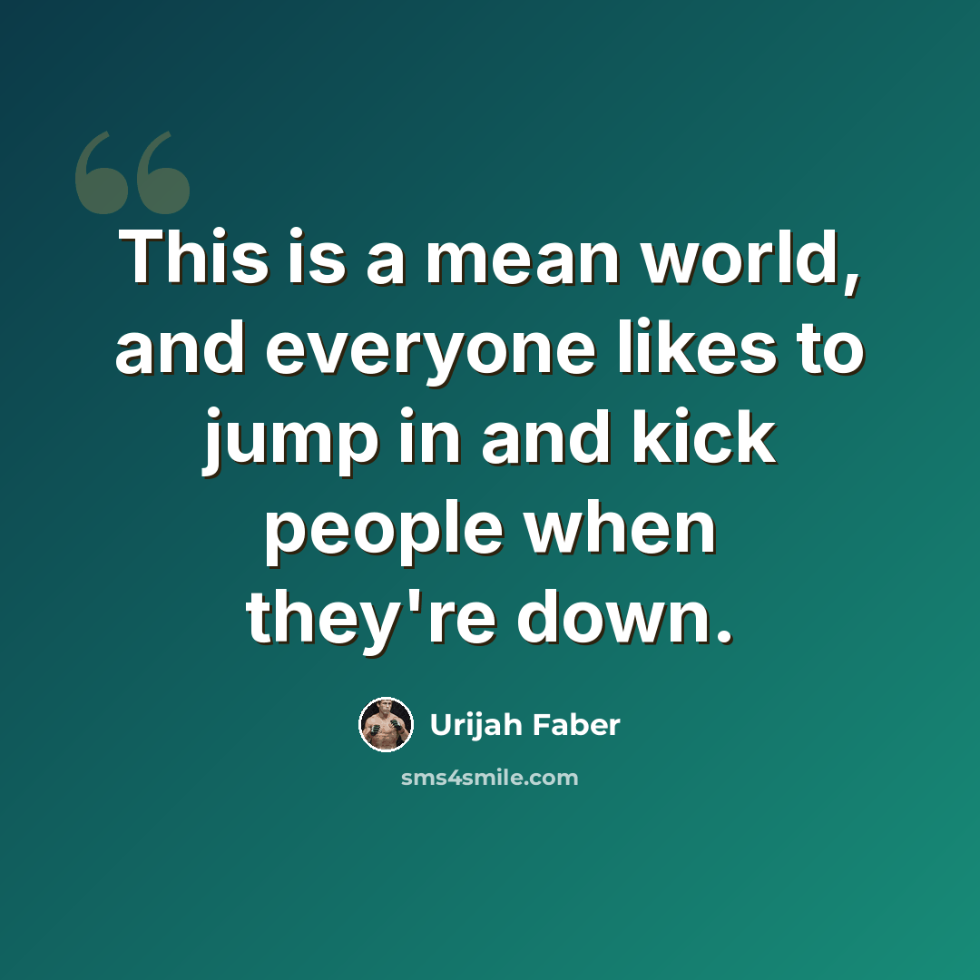 “This is a mean world, and everyone likes to jump in and kick people when they're down.” quote by Urijah Faber