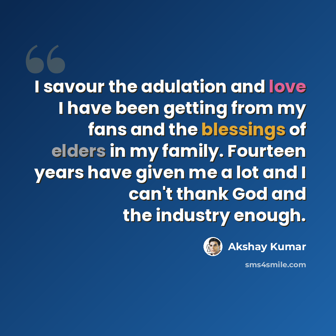 “I savour the adulation and love I have been getting from my fans and the blessings of elders in my family. Fourteen years have given me a lot and I can't thank God and the industry enough.” quote by Akshay Kumar