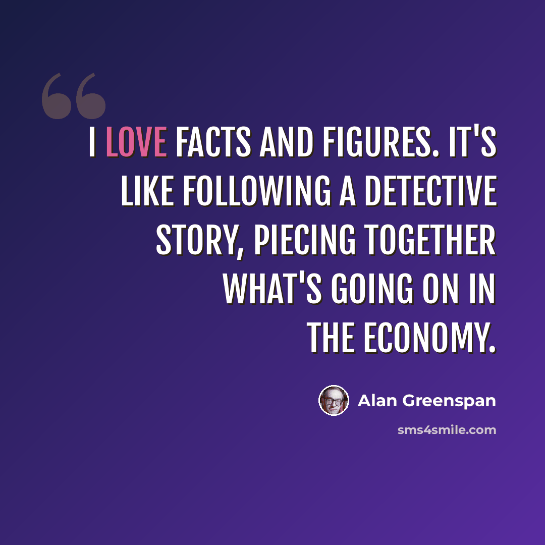 “I love facts and figures. It's like following a detective story, piecing together what's going on in the economy.” quote by Alan Greenspan