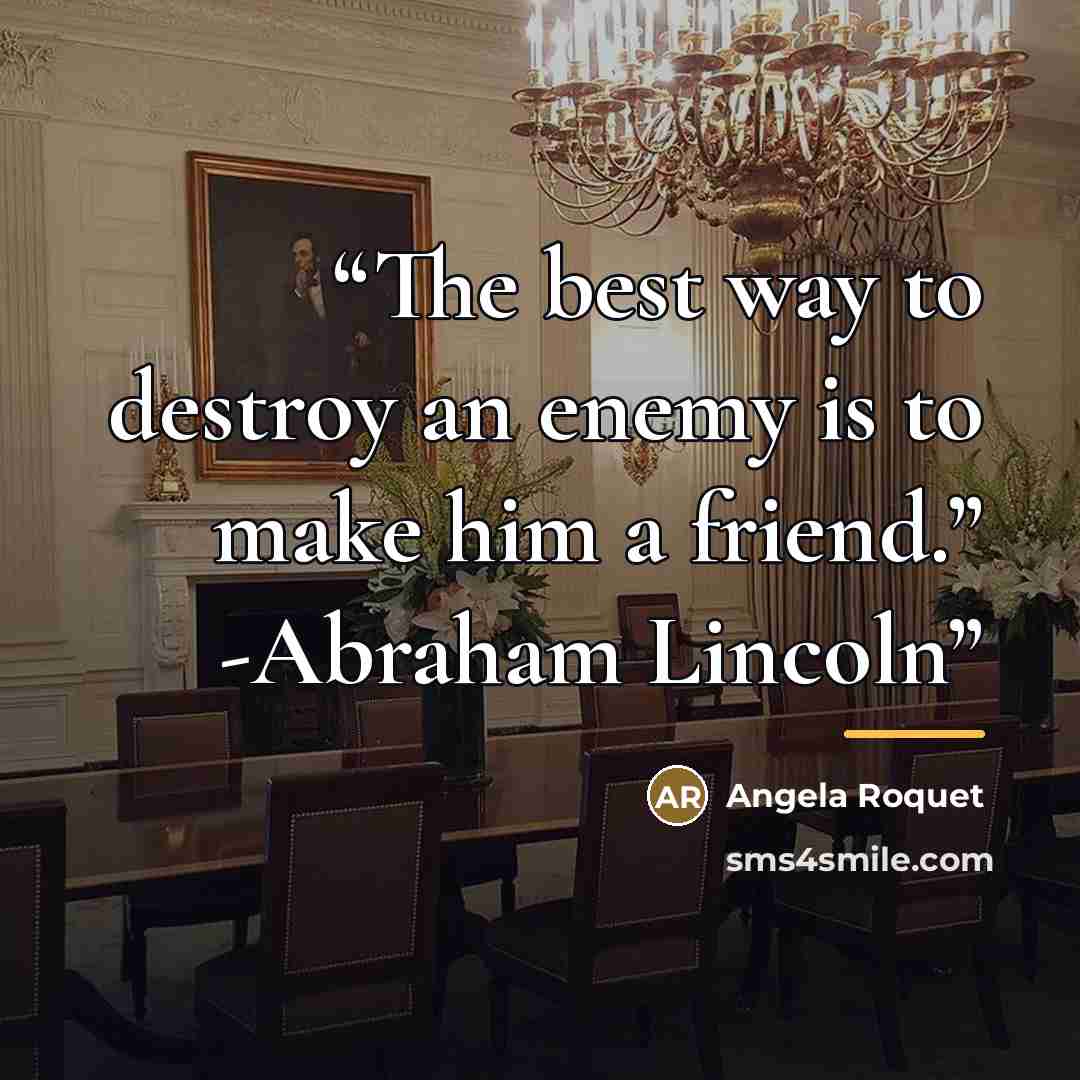 “The best way to destroy an enemy is to make him a friend.” -Abraham Lincoln” quote by Angela Roquet