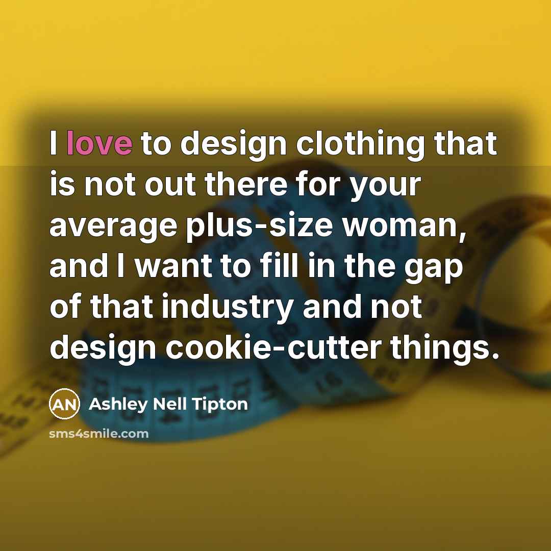 “I love to design clothing that is not out there for your average plus-size woman, and I want to fill in the gap of that industry and not design cookie-cutter things.” quote by Ashley Nell Tipton