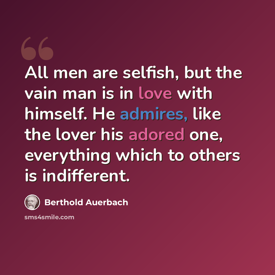 “All men are selfish, but the vain man is in love with himself. He admires, like the lover his adored one, everything which to others is indifferent.” quote by Berthold Auerbach