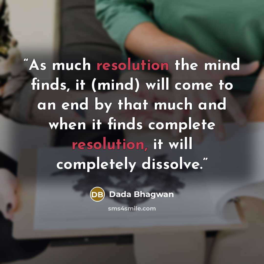“As much resolution the mind finds, it (mind) will come to an end by that much and when it finds complete resolution, it will completely dissolve.” quote by Dada Bhagwan
