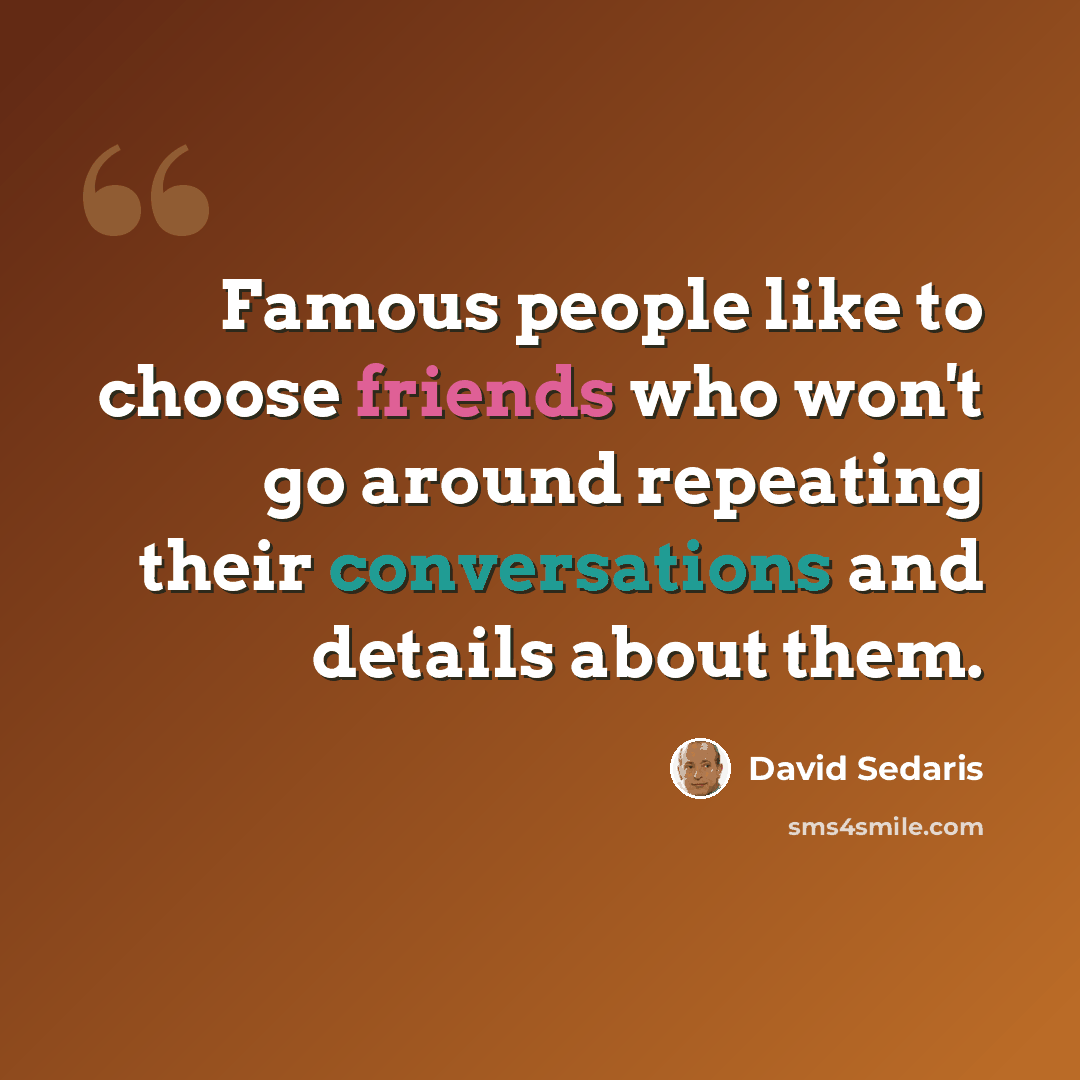 “Famous people like to choose friends who won't go around repeating their conversations and details about them.” quote by David Sedaris