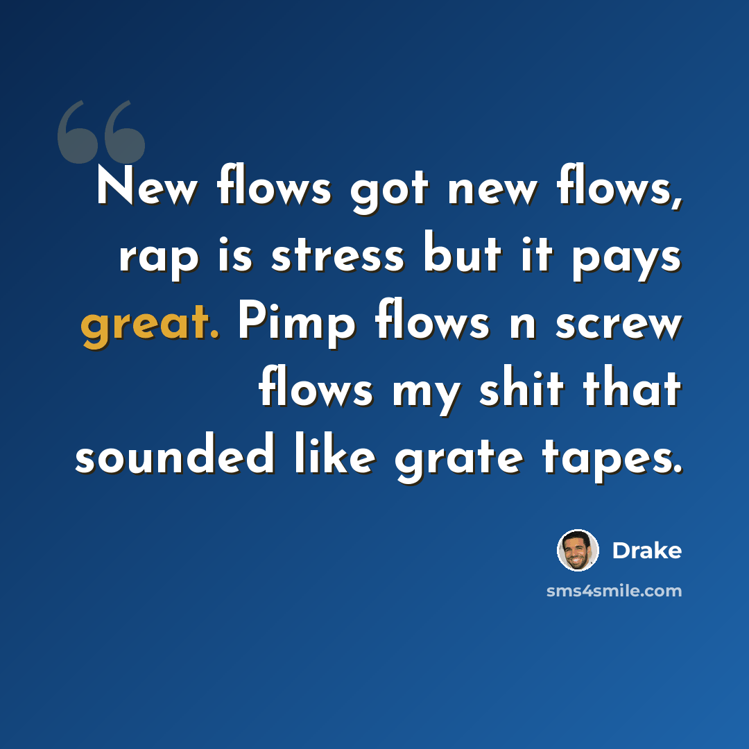 “New flows got new flows, rap is stress but it pays great. Pimp flows n screw flows my shit that sounded like grate tapes.” quote by Drake