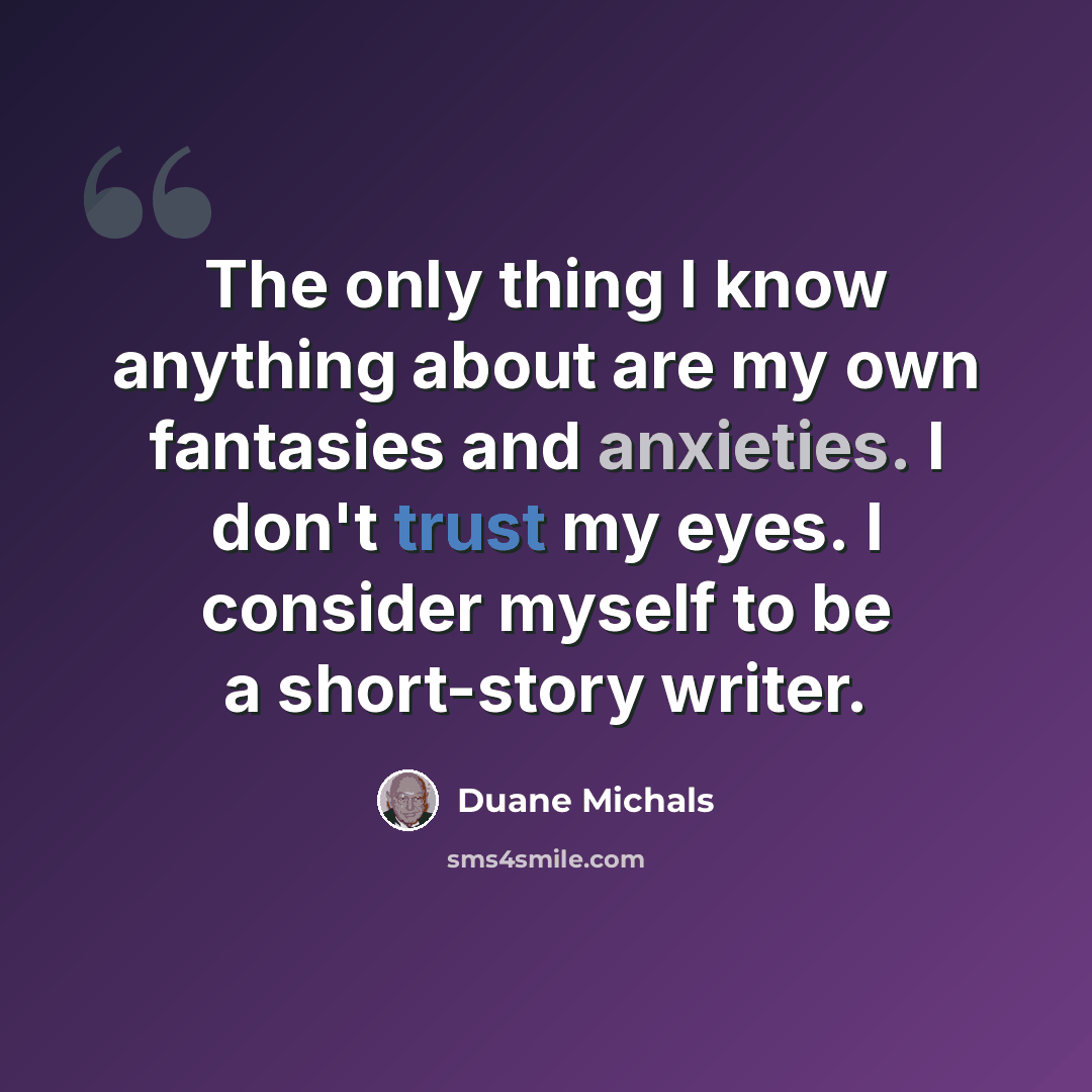 “The only thing I know anything about are my own fantasies and anxieties. I don't trust my eyes. I consider myself to be a short-story writer.” quote by Duane Michals