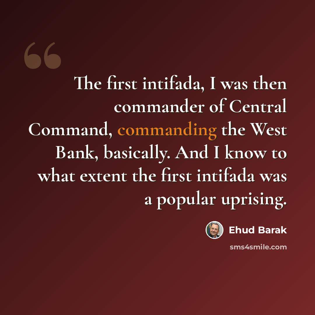 “The first intifada, I was then commander of Central Command, commanding the West Bank, basically. And I know to what extent the first intifada was a popular uprising.” quote by Ehud Barak