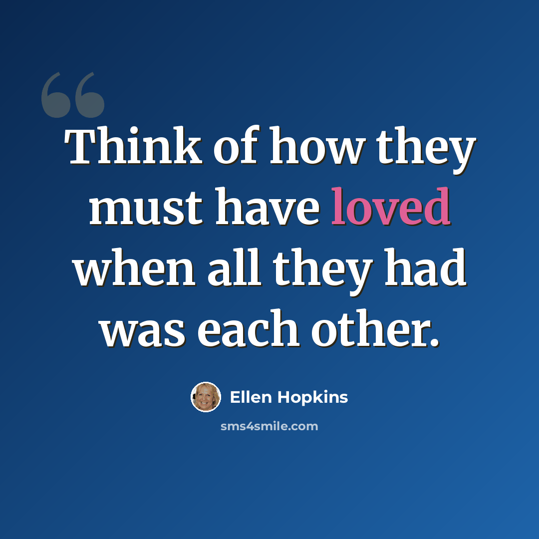 “Think of how they must have loved when all they had was each other.” quote by Ellen Hopkins