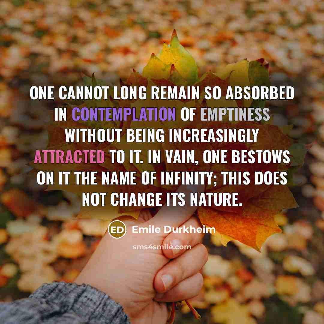“One cannot long remain so absorbed in contemplation of emptiness without being increasingly attracted to it. In vain, one bestows on it the name of infinity; this does not change its nature.” quote by Emile Durkheim