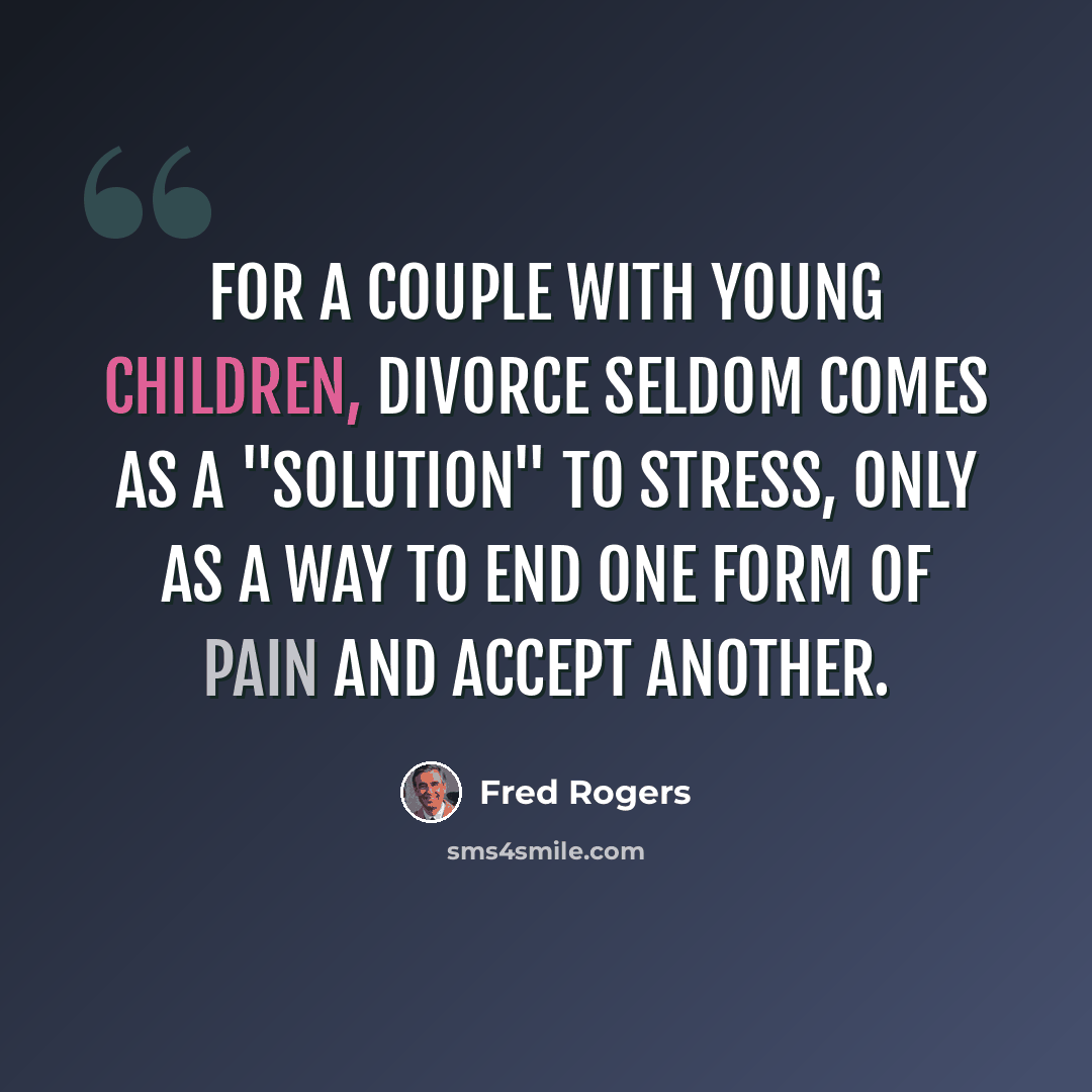 “For a couple with young children, divorce seldom comes as a "solution" to stress, only as a way to end one form of pain and accept another.” quote by Fred Rogers
