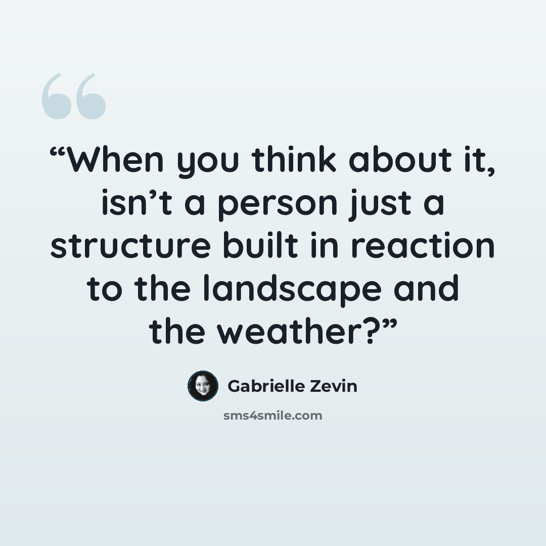 “When you think about it, isn’t a person just a structure built in reaction to the landscape and the weather?” quote by Gabrielle Zevin