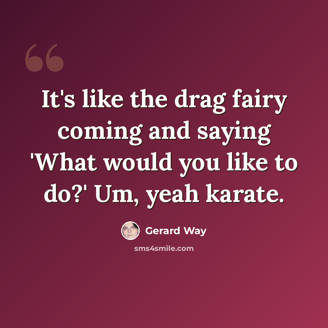 “It's like the drag fairy coming and saying 'What would you like to do?' Um, yeah karate.” quote by Gerard Way
