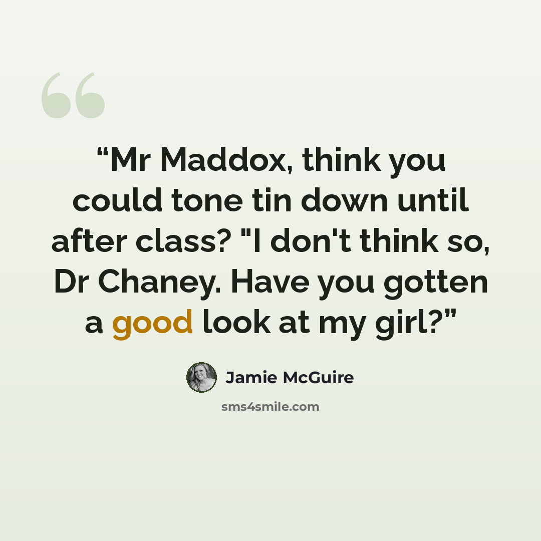“Mr Maddox, think you could tone tin down until after class? "I don't think so, Dr Chaney. Have you gotten a good look at my girl?” quote by Jamie McGuire
