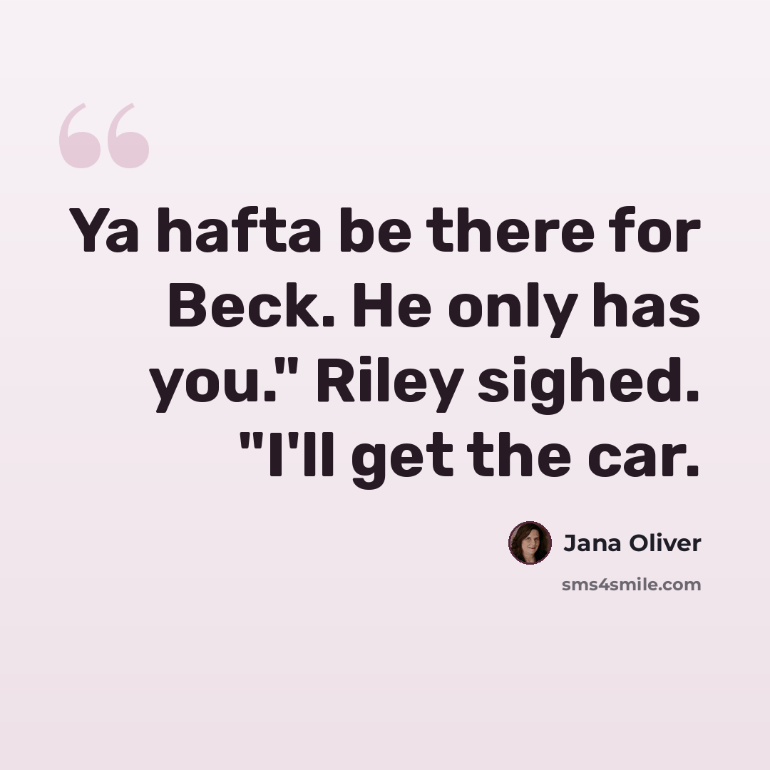 “Ya hafta be there for Beck. He only has you." Riley sighed. "I'll get the car.” quote by Jana Oliver
