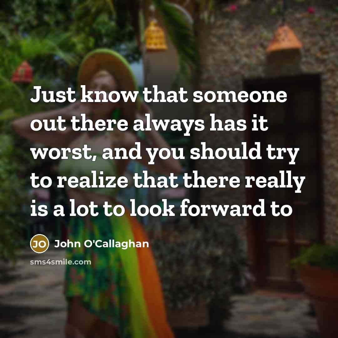 “Just know that someone out there always has it worst, and you should try to realize that there really is a lot to look forward to” quote by John O'Callaghan