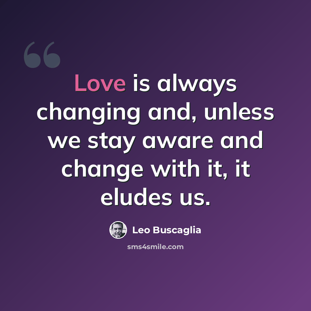 “Love is always changing and, unless we stay aware and change with it, it eludes us.” quote by Leo Buscaglia