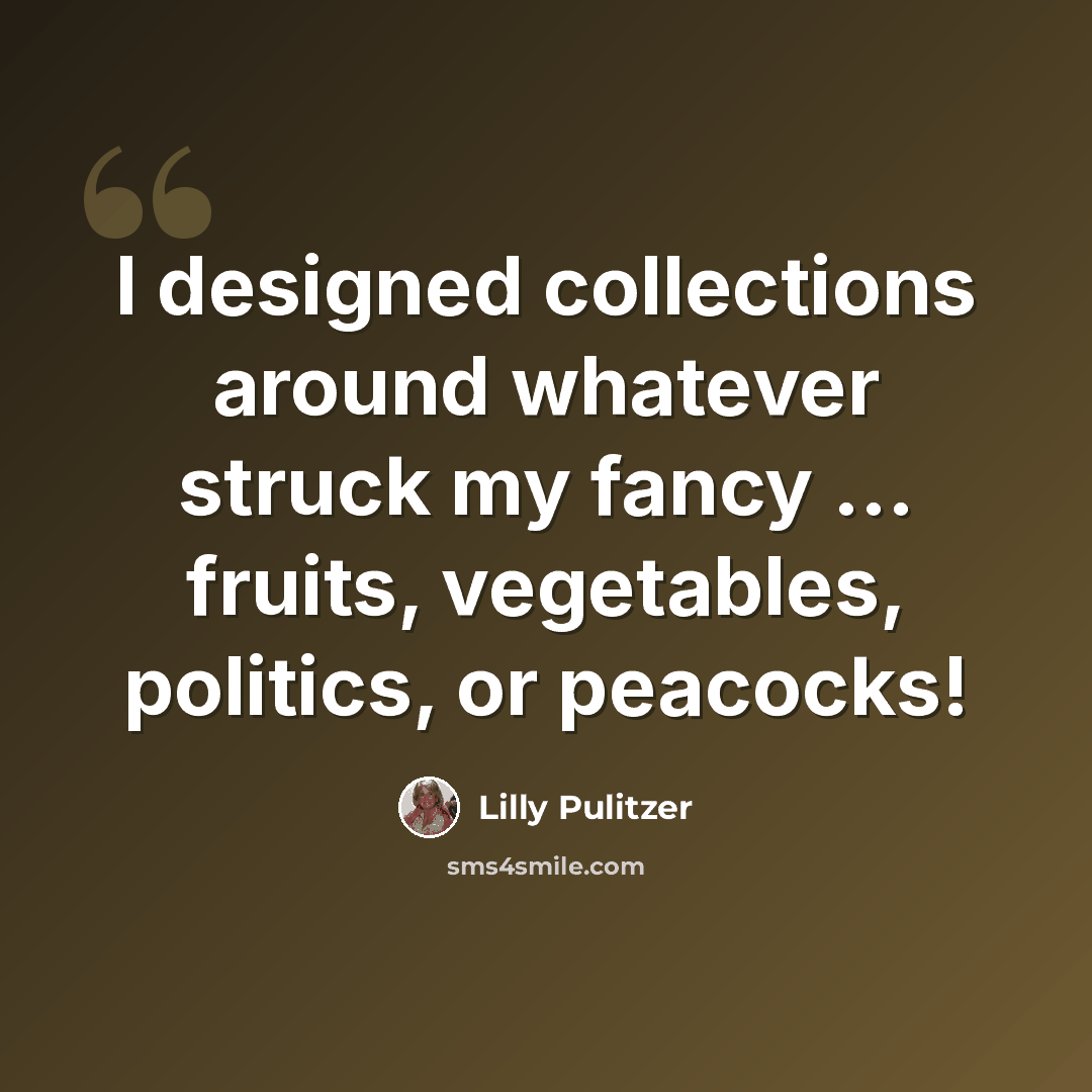 “I designed collections around whatever struck my fancy ... fruits, vegetables, politics, or peacocks!” quote by Lilly Pulitzer
