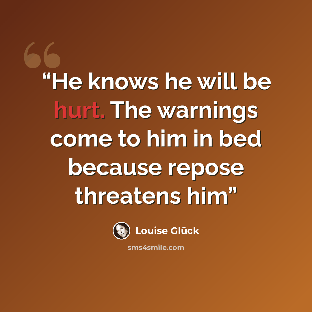 “He knows he will be hurt. The warnings come to him in bed because repose threatens him” quote by Louise Glück