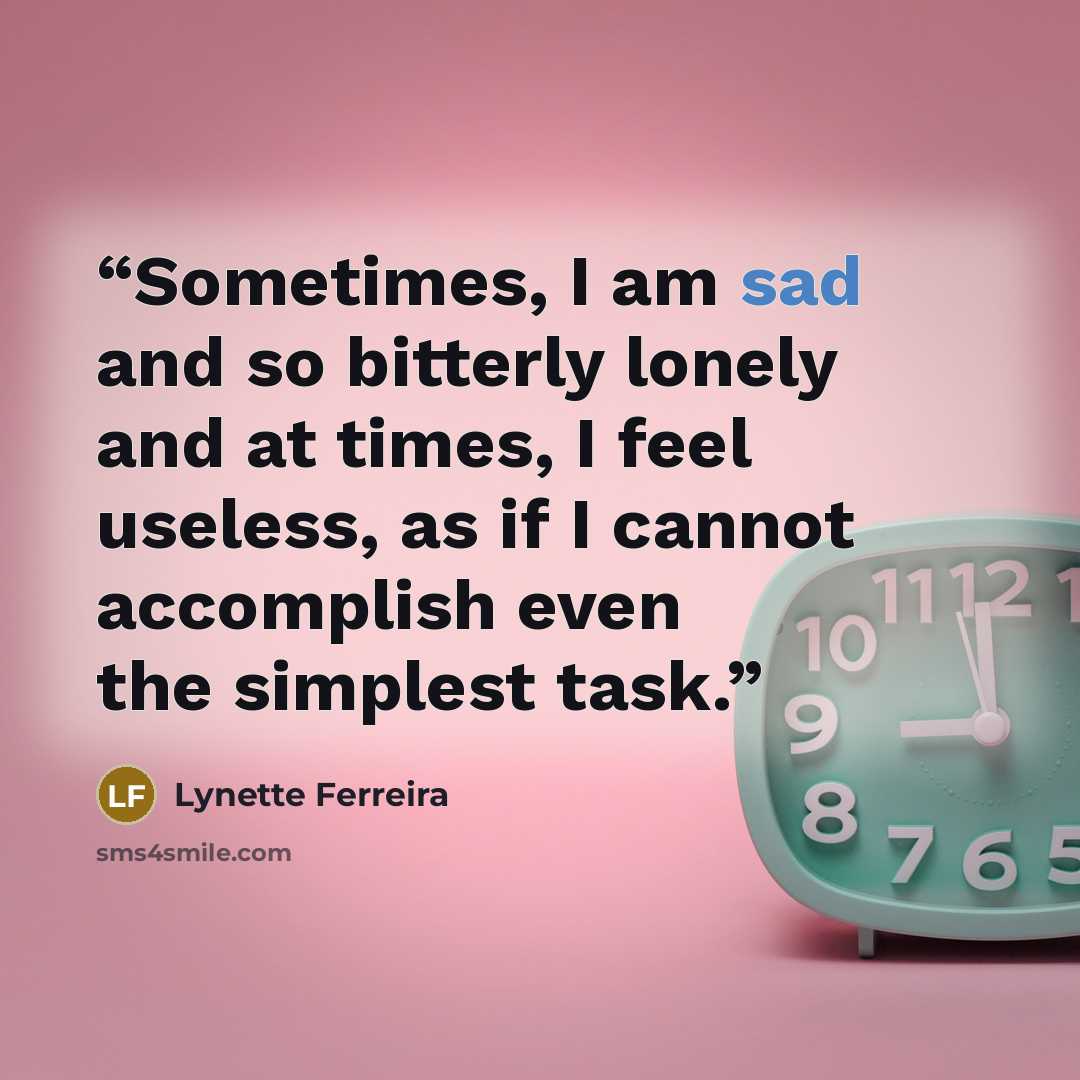 “Sometimes, I am sad and so bitterly lonely and at times, I feel useless, as if I cannot accomplish even the simplest task.” quote by Lynette Ferreira
