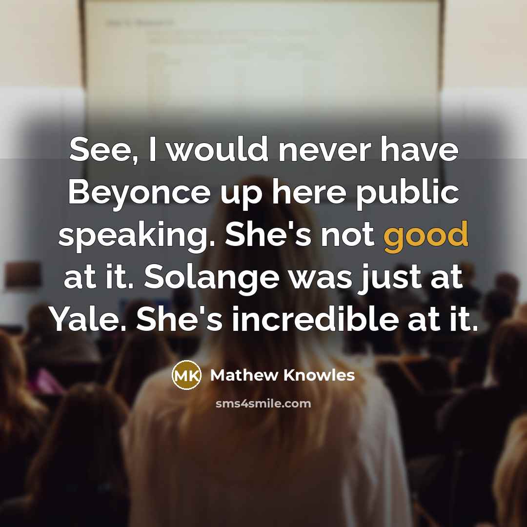 “See, I would never have Beyonce up here public speaking. She's not good at it. Solange was just at Yale. She's incredible at it.” quote by Mathew Knowles