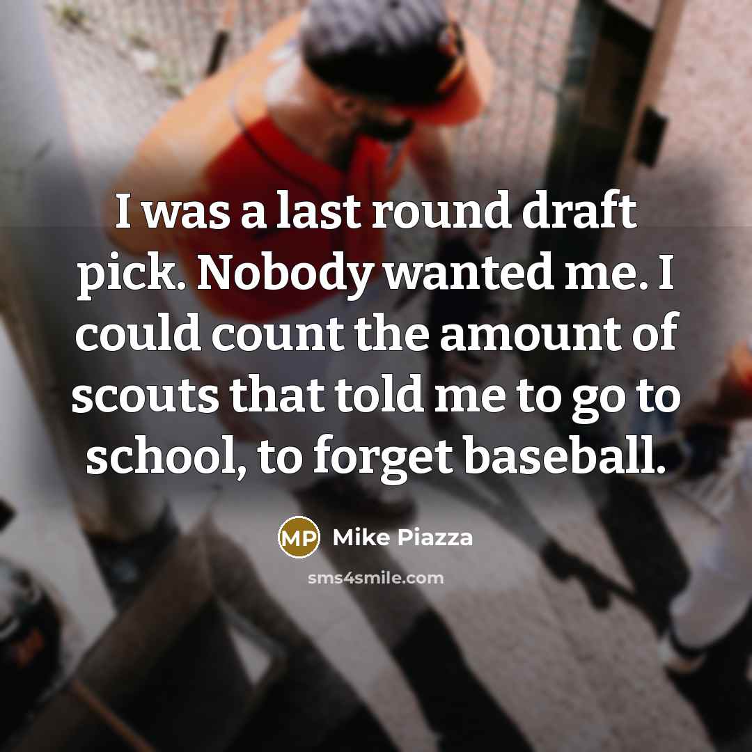 “I was a last round draft pick. Nobody wanted me. I could count the amount of scouts that told me to go to school, to forget baseball.” quote by Mike Piazza