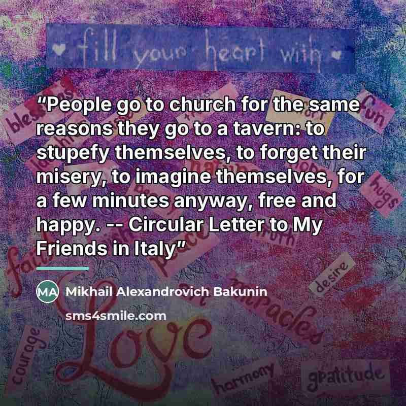 “People go to church for the same reasons they go to a tavern: to stupefy themselves, to forget their misery, to imagine themselves, for a few minutes anyway, free and happy. -- Circular Letter to My Friends in Italy” quote by Anonymous