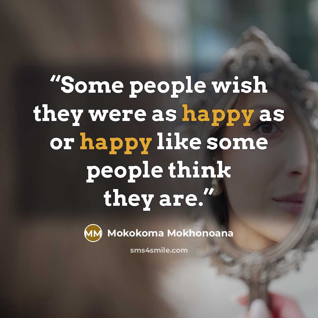 “Some people wish they were as happy as or happy like some people think they are.” quote by Mokokoma Mokhonoana