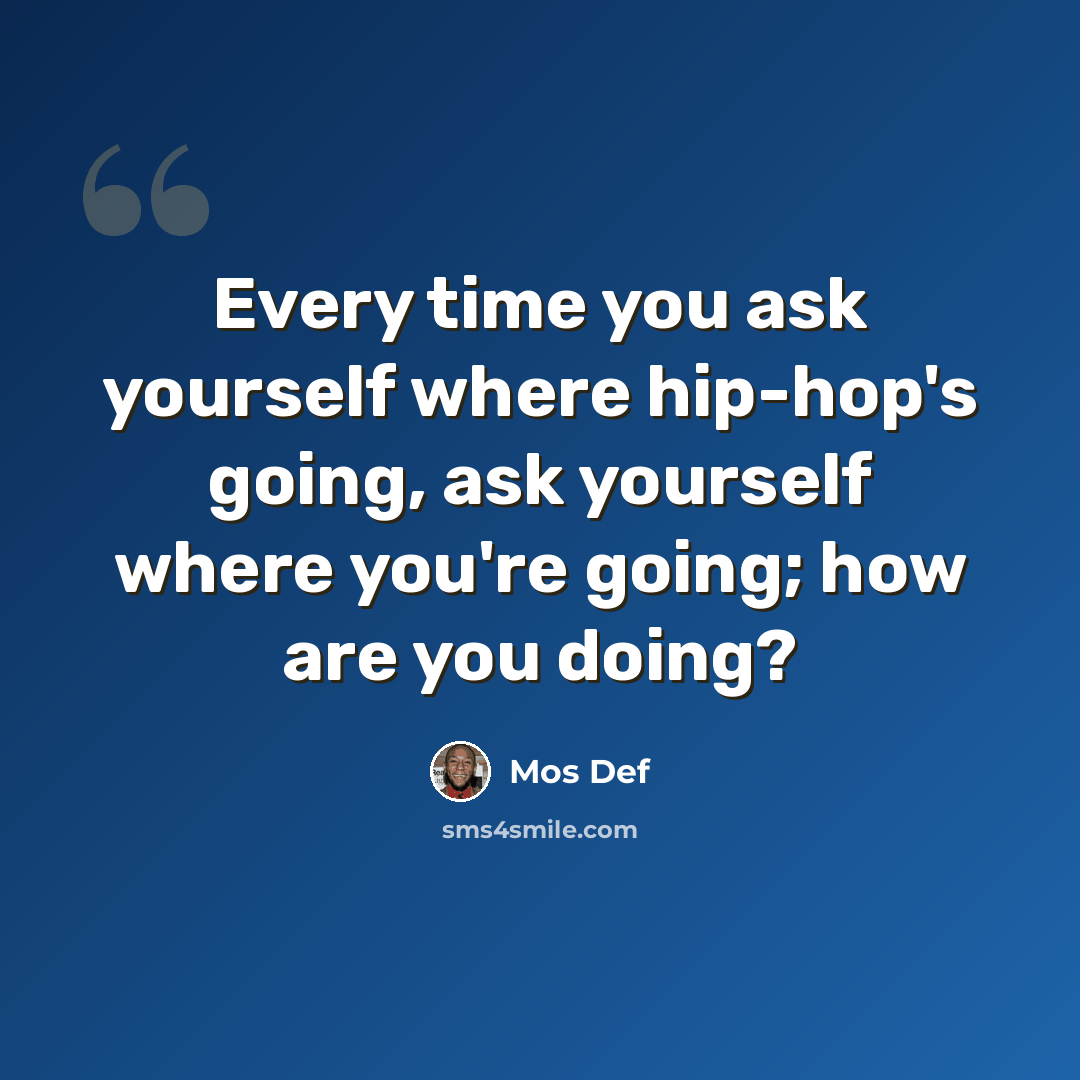 “Every time you ask yourself where hip-hop's going, ask yourself where you're going; how are you doing?” quote by Mos Def
