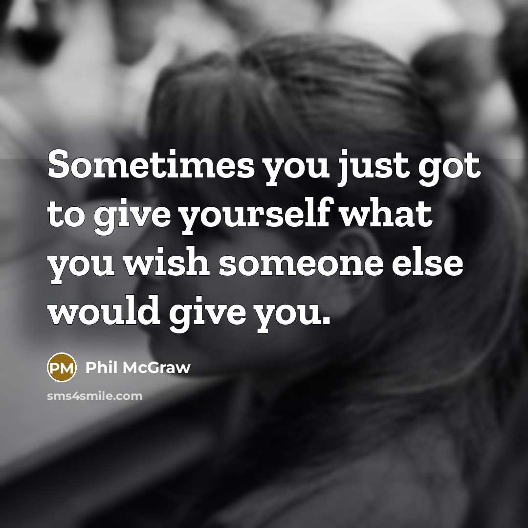 “Sometimes you just got to give yourself what you wish someone else would give you.” quote by Phil McGraw