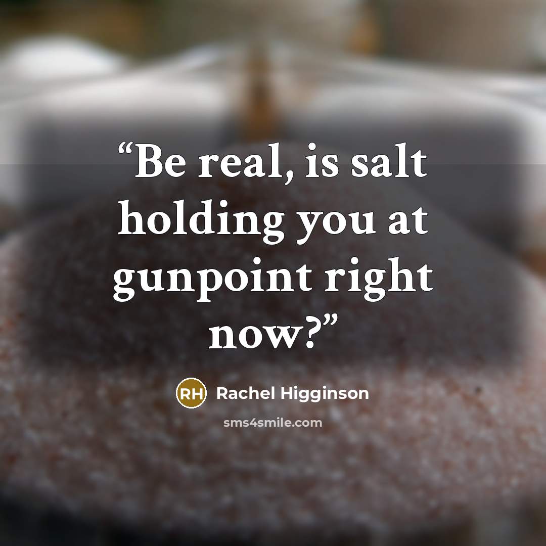 “Be real, is salt holding you at gunpoint right now?” quote by Rachel Higginson