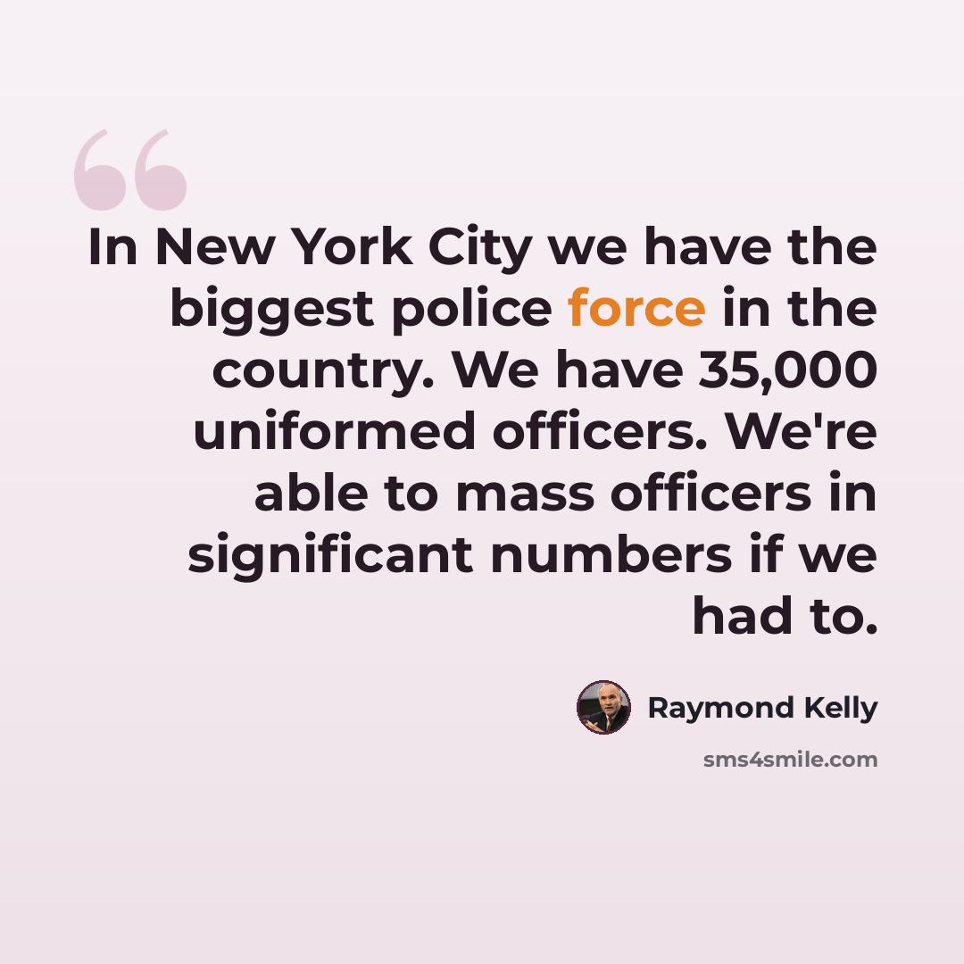 “In New York City we have the biggest police force in the country. We have 35,000 uniformed officers. We're able to mass officers in significant numbers if we had to.” quote by Raymond Kelly