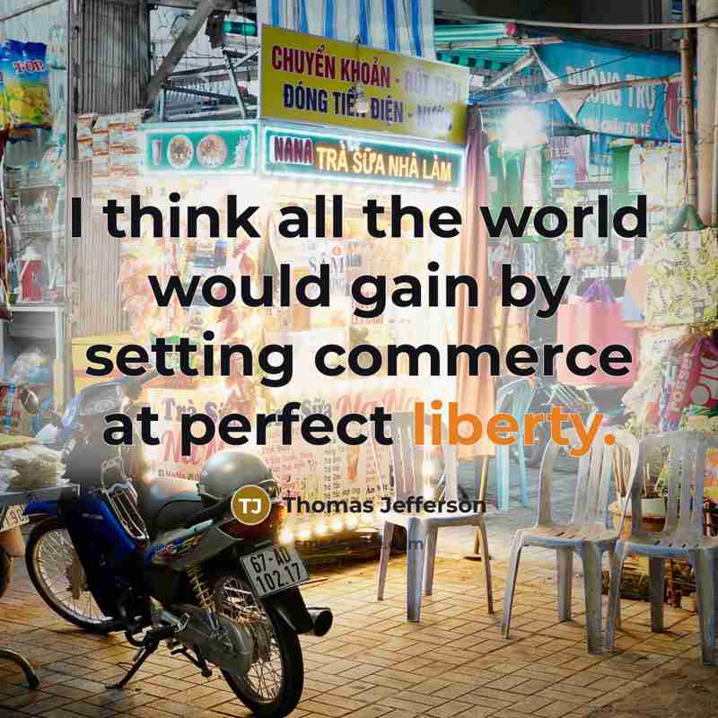 “I think all the world would gain by setting commerce at perfect liberty.” quote by Thomas Jefferson
