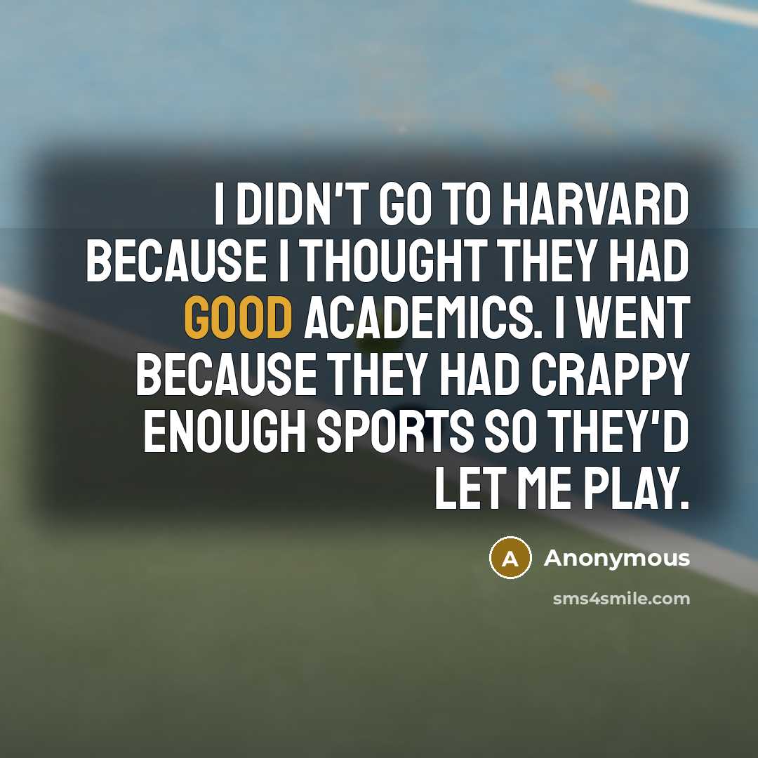 “I didn't go to Harvard because I thought they had good academics. I went because they had crappy enough sports so they'd let me play.” quote by Anonymous