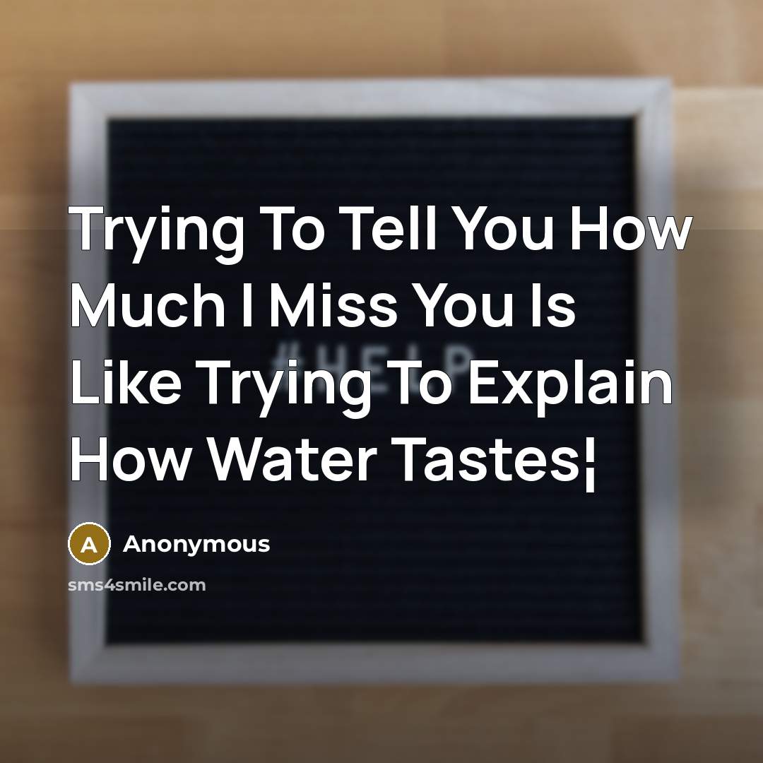 “Trying To Tell You How Much I Miss You Is Like Trying To Explain How Water Tastes¦” quote by Anonymous