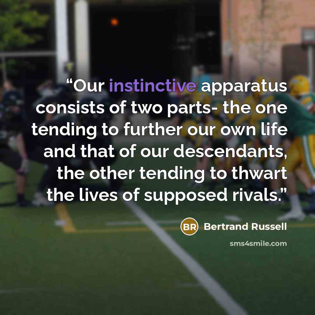 “Our instinctive apparatus consists of two parts- the one tending to further our own life and that of our descendants, the other tending to thwart the lives of supposed rivals.” quote by Bertrand Russell