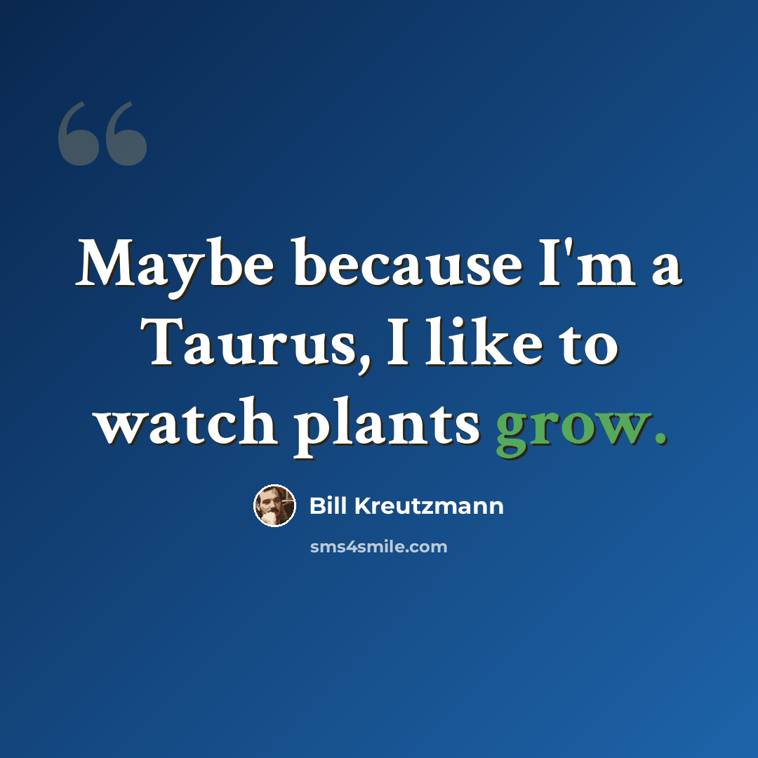 “Maybe because I'm a Taurus, I like to watch plants grow.” quote by Bill Kreutzmann
