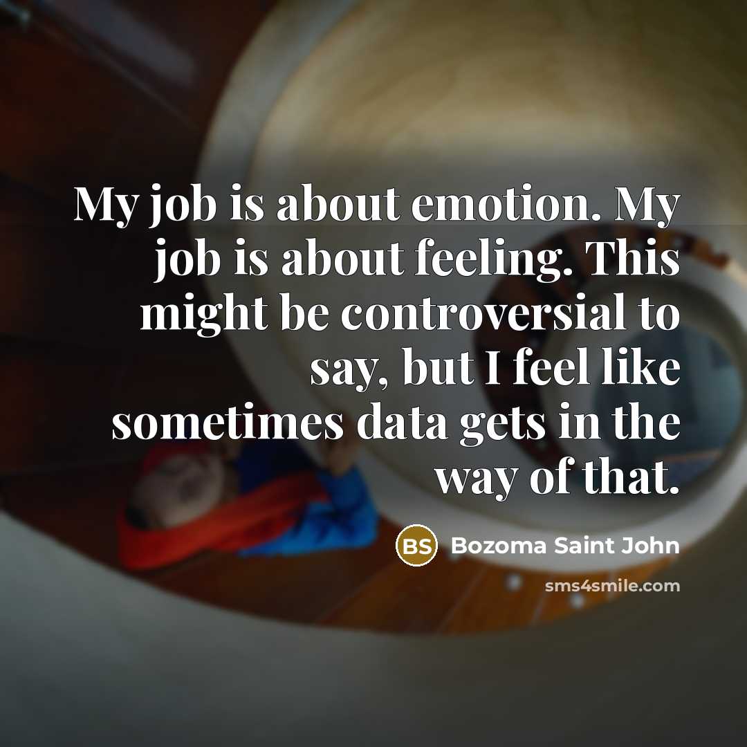 “My job is about emotion. My job is about feeling. This might be controversial to say, but I feel like sometimes data gets in the way of that.” quote by Bozoma Saint John