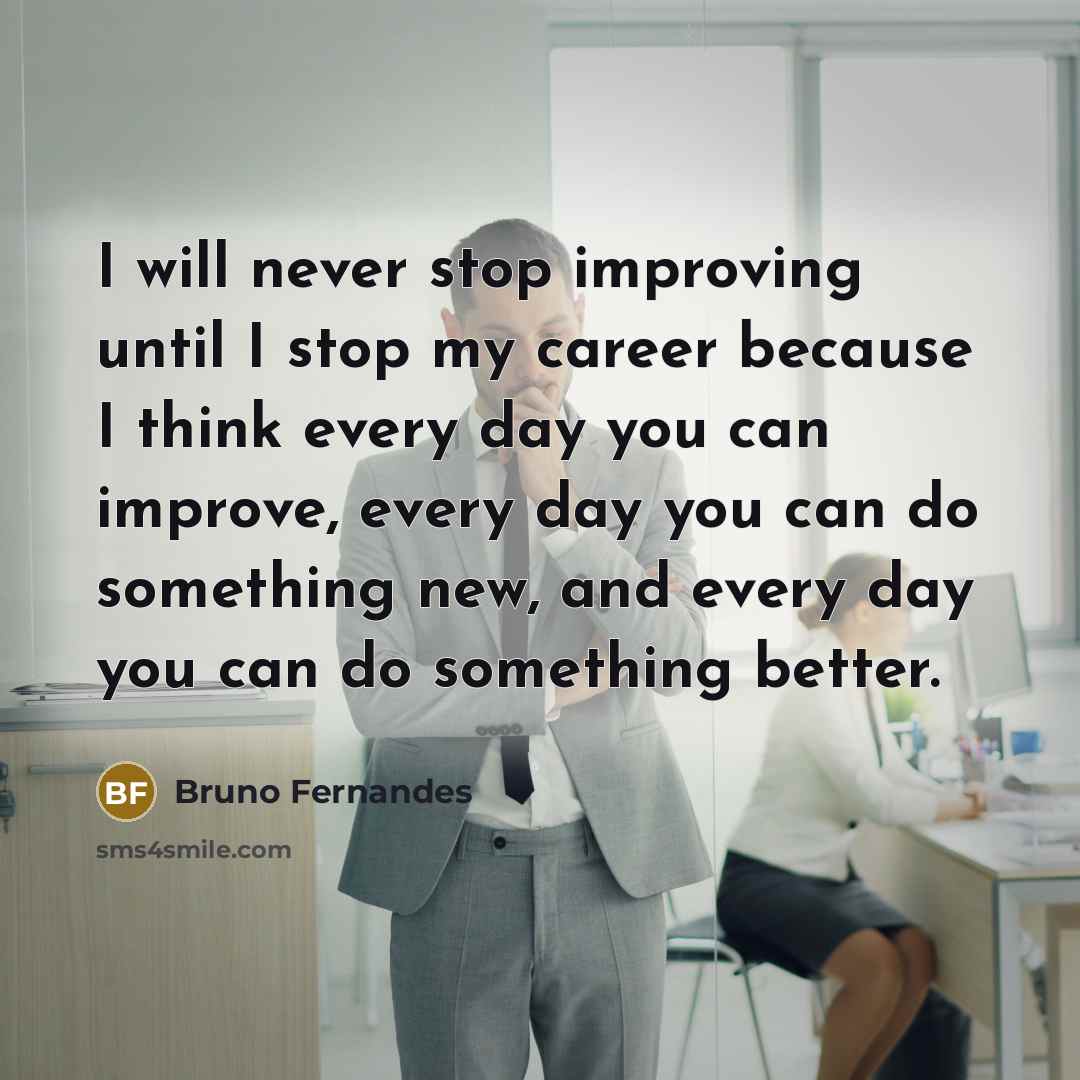 “I will never stop improving until I stop my career because I think every day you can improve, every day you can do something new, and every day you can do something better.” quote by Bruno Fernandes