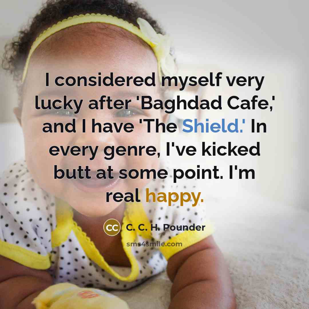 “I considered myself very lucky after 'Baghdad Cafe,' and I have 'The Shield.' In every genre, I've kicked butt at some point. I'm real happy.” quote by C. C. H. Pounder