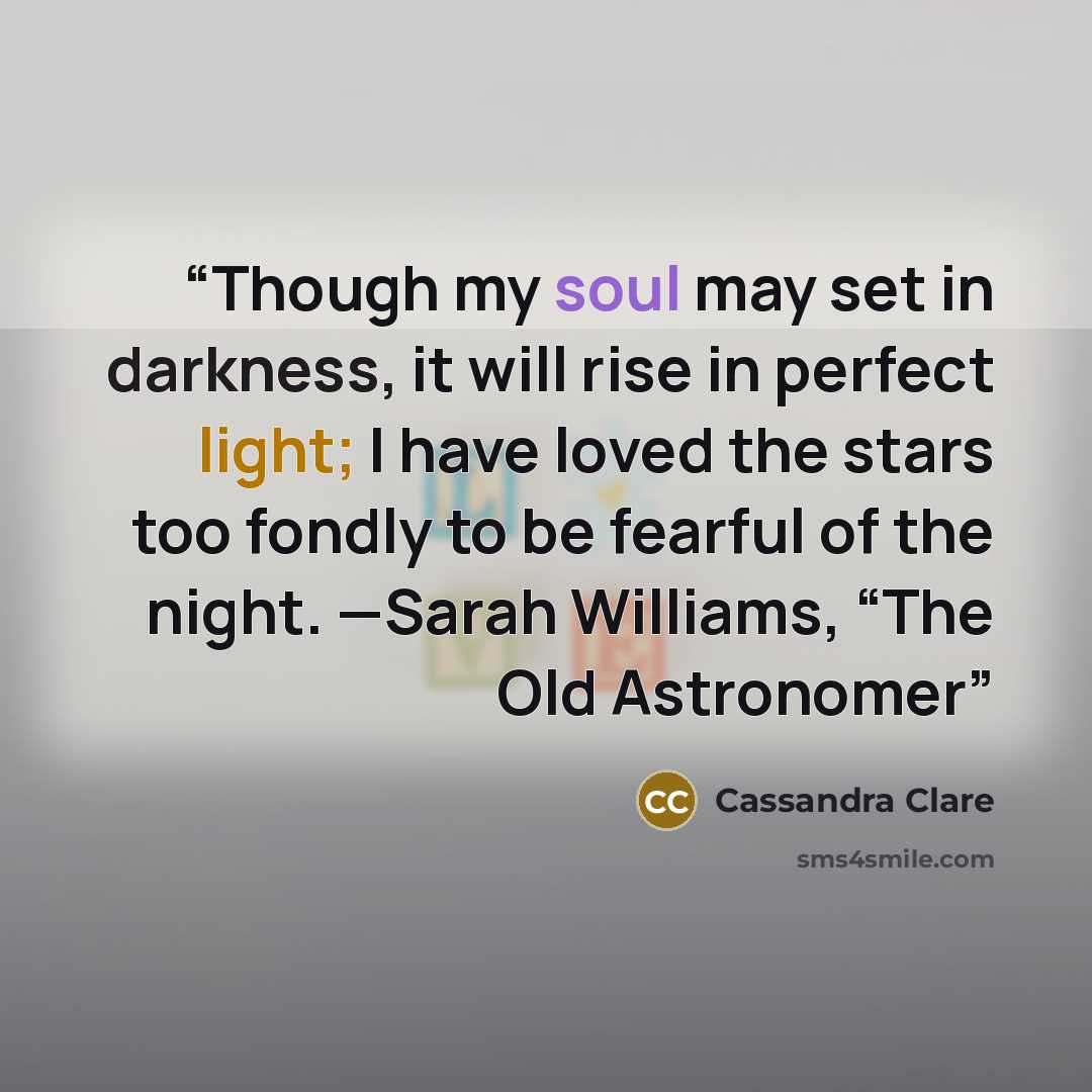 “Though my soul may set in darkness, it will rise in perfect light; I have loved the stars too fondly to be fearful of the night. —Sarah Williams, “The Old Astronomer” quote by Cassandra Clare