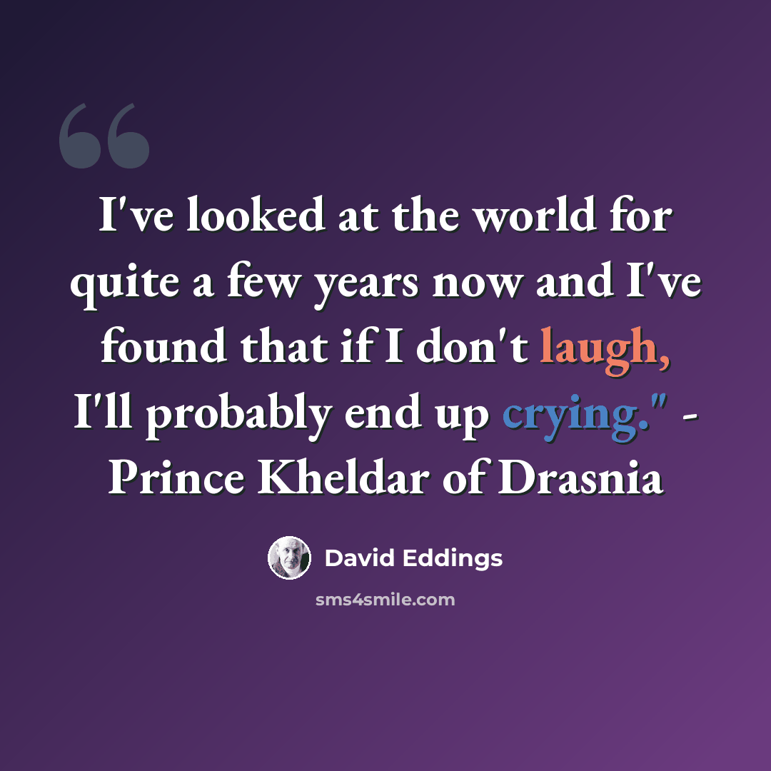 “I've looked at the world for quite a few years now and I've found that if I don't laugh, I'll probably end up crying." - Prince Kheldar of Drasnia” quote by David Eddings