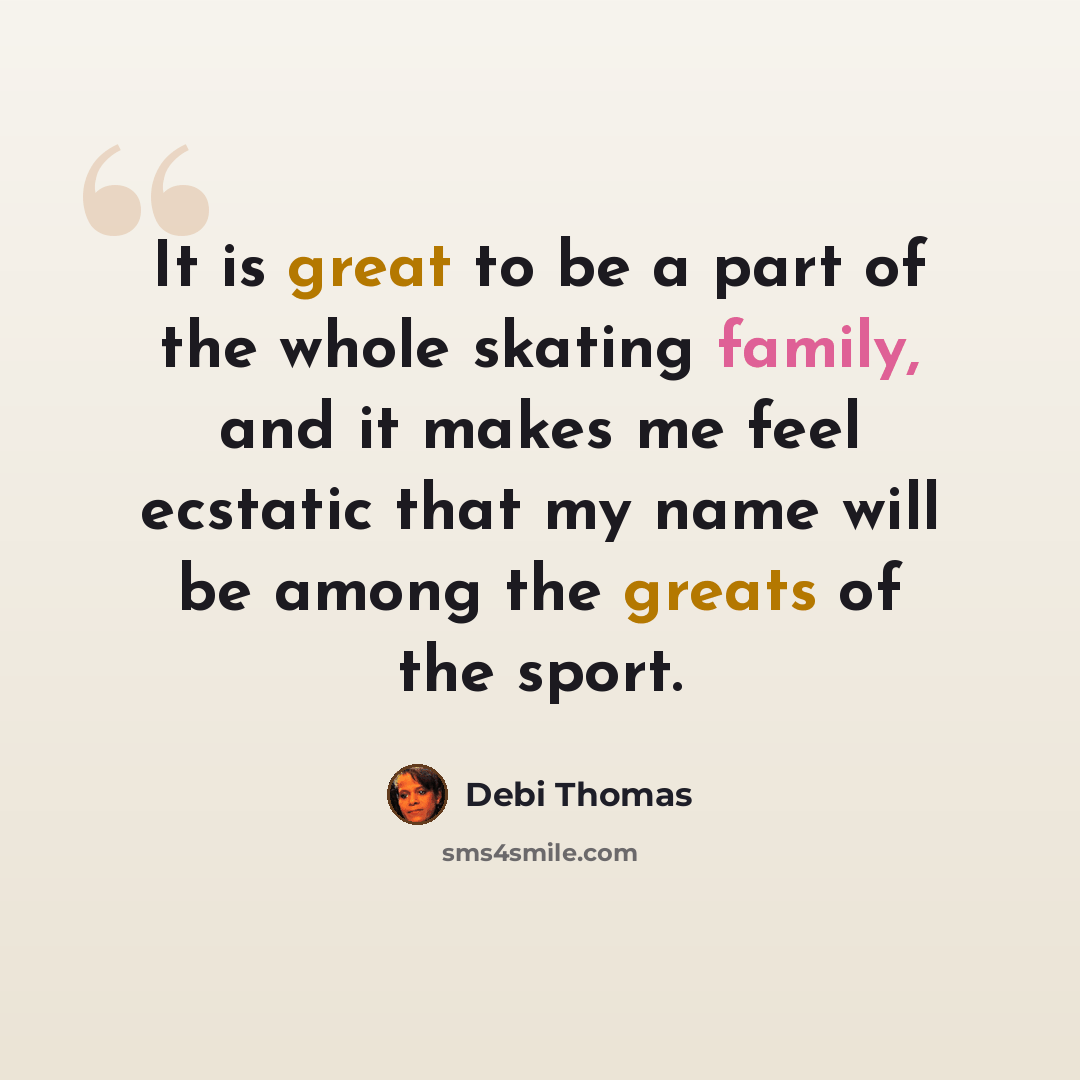 “It is great to be a part of the whole skating family, and it makes me feel ecstatic that my name will be among the greats of the sport.” quote by Debi Thomas