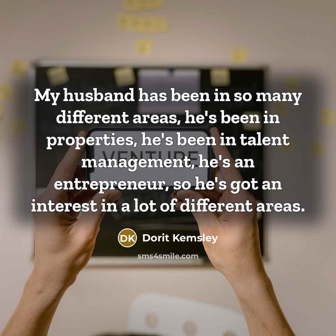 “My husband has been in so many different areas, he's been in properties, he's been in talent management, he's an entrepreneur, so he's got an interest in a lot of different areas.” quote by Dorit Kemsley
