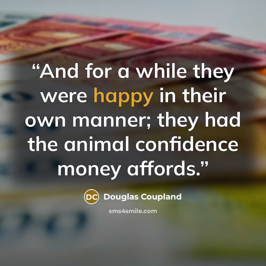 “And for a while they were happy in their own manner; they had the animal confidence money affords.” quote by Douglas Coupland