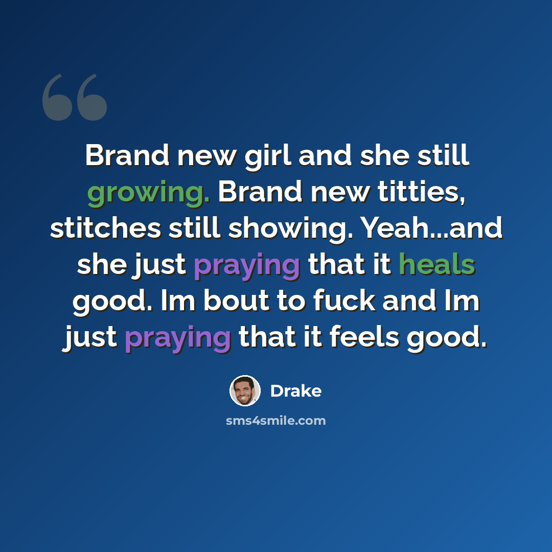 “Brand new girl and she still growing. Brand new titties, stitches still showing. Yeah...and she just praying that it heals good. Im bout to fuck and Im just praying that it feels good.” quote by Drake