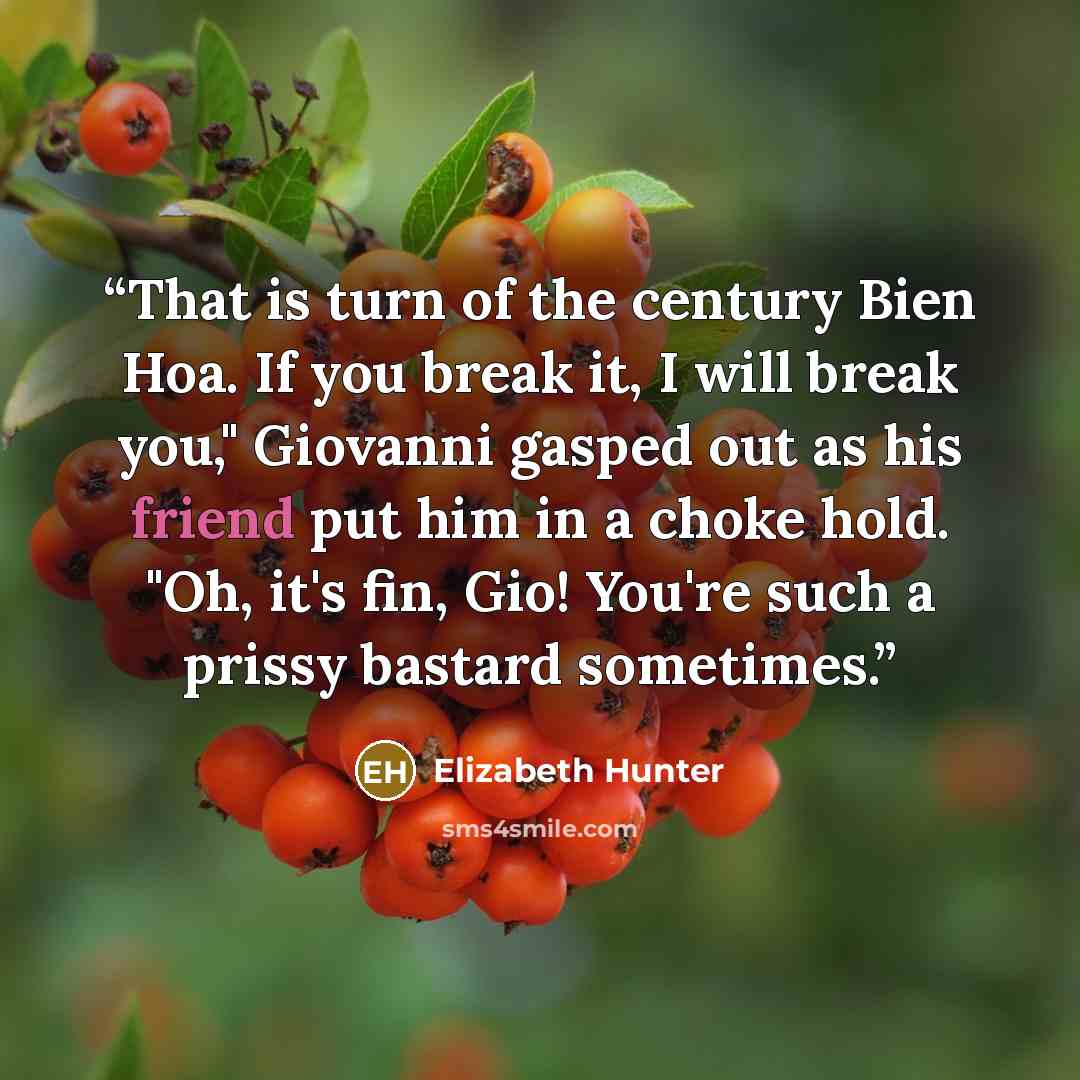 “That is turn of the century Bien Hoa. If you break it, I will break you," Giovanni gasped out as his friend put him in a choke hold. "Oh, it's fin, Gio! You're such a prissy bastard sometimes.” quote by Elizabeth Hunter