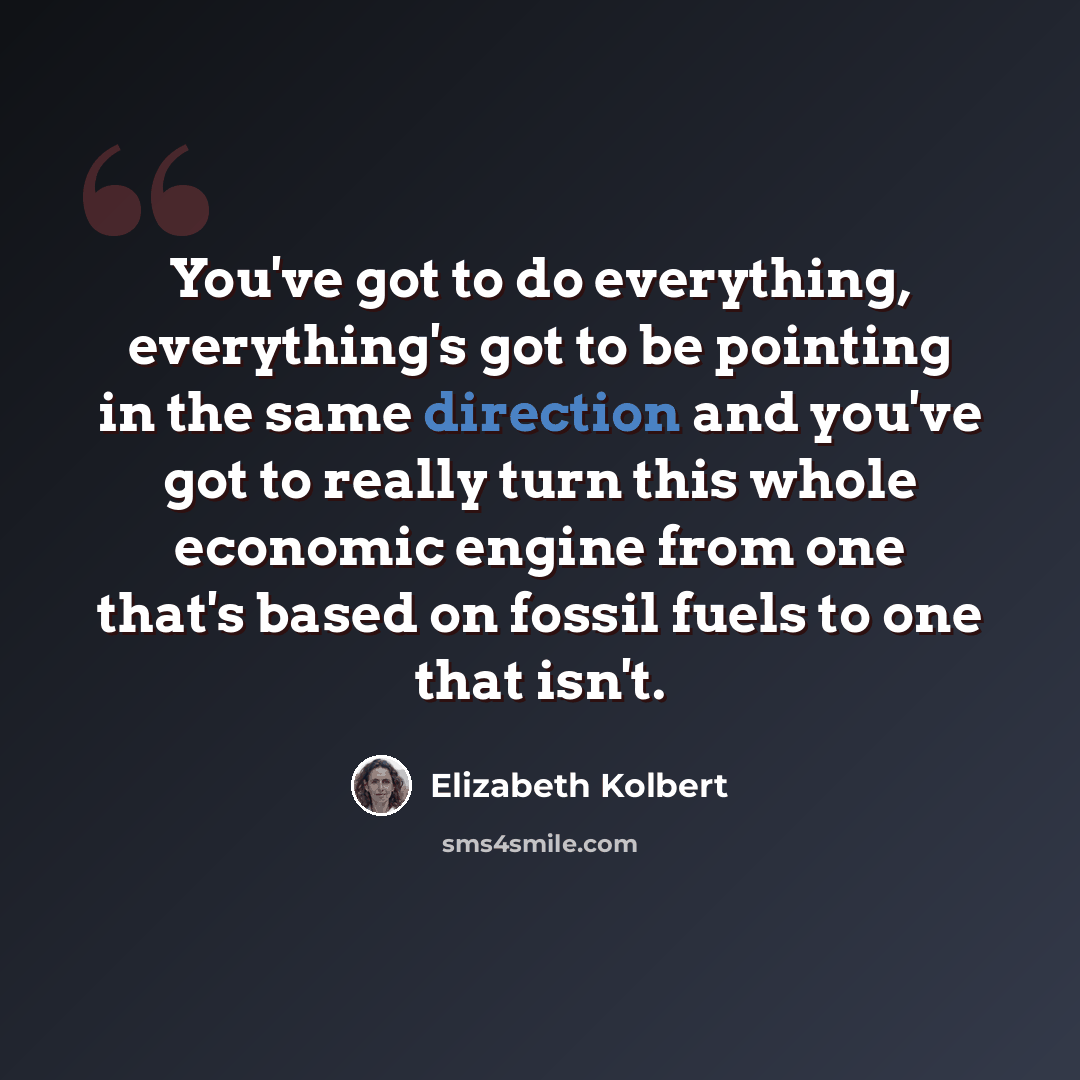 “You've got to do everything, everything's got to be pointing in the same direction and you've got to really turn this whole economic engine from one that's based on fossil fuels to one that isn't.” quote by Elizabeth Kolbert