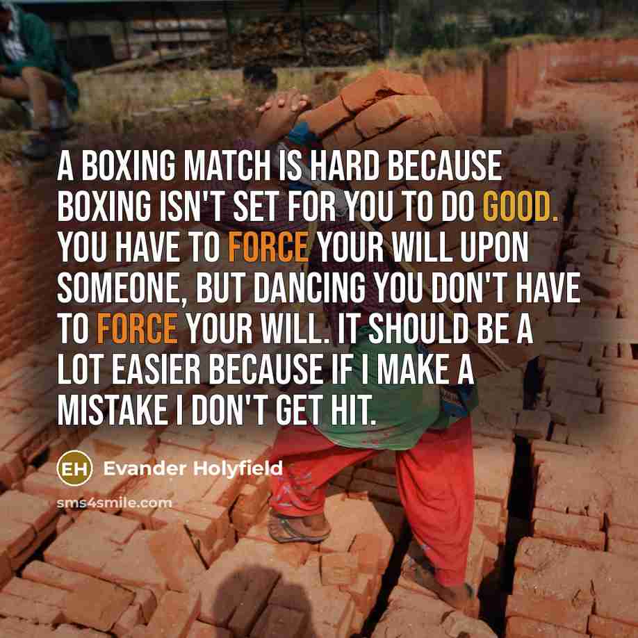 “A boxing match is hard because boxing isn't set for you to do good. You have to force your will upon someone, but dancing you don't have to force your will. It should be a lot easier because if I make a mistake I don't get hit.” quote by Evander Holyfield